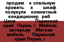 продам 2-х спальную кровать 200х160   шкаф полукупе   комнатный кондиционер (раб › Цена ­ 15 000 - Пермский край, Пермь г. Мебель, интерьер » Мягкая мебель   . Пермский край,Пермь г.